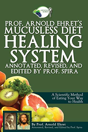 Prof. Arnold Ehret's Mucusless Diet Healing System: Annotated, Revised, and Edited by Prof. Spira Prof. Arnold Ehret's Mucusless Diet Healing System: Annotated, Revised, and Edited by Prof. Spira