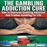The Gambling Addiction Cure: How to Overcome Gambling Addiction and Problem Gambling for Life by 