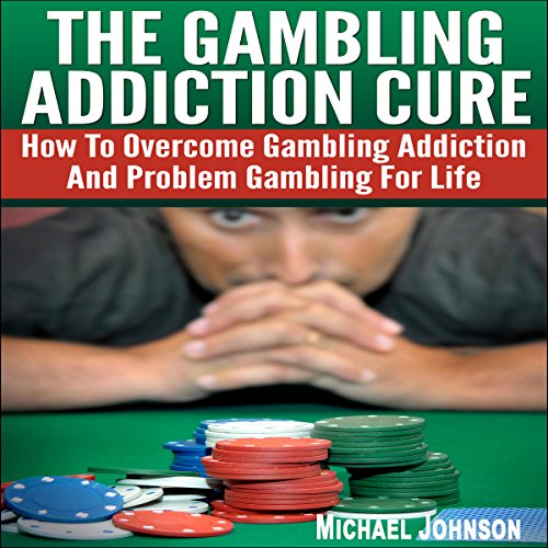 The Gambling Addiction Cure: How to Overcome Gambling Addiction and Problem Gambling for Life