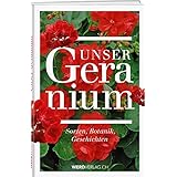 Unser Geranium: Sorten, Botanik, Geschichten