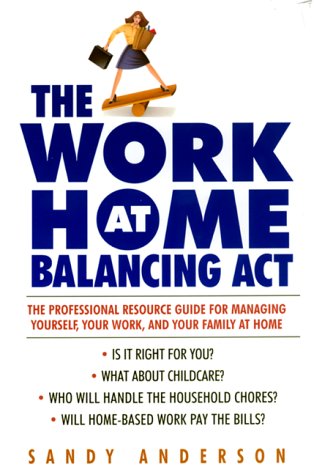 The Work at Home Balancing Act: The Professional Resource Guide for Managing Yourself, Your Work, and Your Family at Home