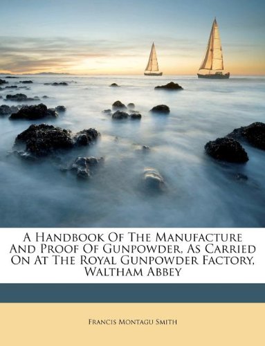 A Handbook of the Manufacture and Proof of Gunpowder, as Carried on at the Royal Gunpowder Factory, Waltham Abbey