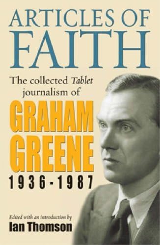 Articles of Faith: The Collected Tablet Journalism of Graham Greene, 1936 - 1987