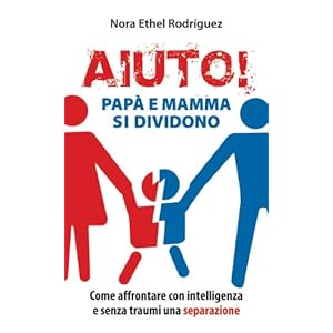 Aiuto! Papà e mamma si dividono. Come affrontare con intelligenza e senza traumi una