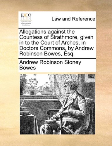 Allegations Against the Countess of Strathmore, Given in to the Court of Arches, in Doctors Commons, by Andrew Robinson Bowes, Esq.