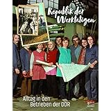 Republik der Werktätigen: Alltag in den Betrieben der DDR