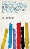 Diseases of Sheep, Explained and Described, with the Proper Remedies to Prevent and Cure the Same: With an Essay on Cattle Epidemics