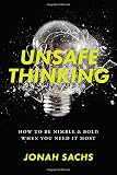 Unsafe Thinking: How to be Nimble and Bold When You Need It Most by Jonah Sachs