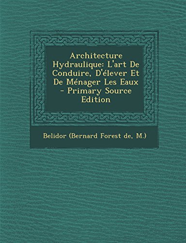 Architecture Hydraulique: L'Art de Conduire, D'Elever Et de Menager Les Eaux - Primary Source Edition