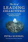 The Art of Leading Collectively: How We Can Co-Create a Better Future : A Guide to Collaborative Impact for Sustainability Change Agents from Companies, the Public Sector, and Civil Society by