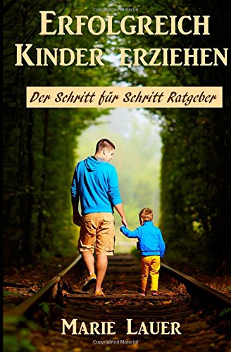 Erfolgreich Kinder erziehen: Der Schritt für Schritt Ratgeber