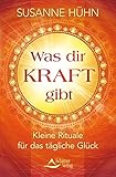 Was dir Kraft gibt: Kleine Rituale für das tägliche Glück by Susanne Hühn