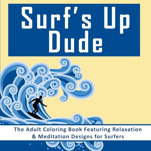 Surf's Up Dude: The Adult Coloring Book Featuring Relaxation & Meditation Designs for Surfers (Coloring Books for Men with Surf and Beach Coloring Pages)