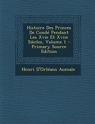 Histoire Des Princes de Conde Pendant Les Xvie Et Xviie Siecles, Volume 1