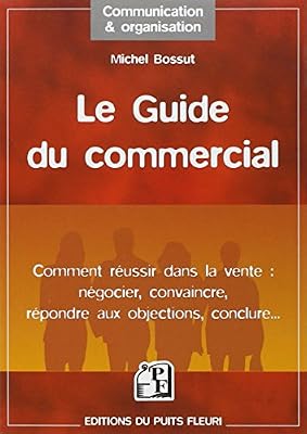 Le Guide du Commercial : Négocier, convaincre, répondre aux objections, conclure, ...
