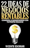 22 Ideas de Negocios Rentables - Comienza a Ganar Dinero con tu Propio Negocio. Logra tu Libertad Financiera: (Ingresos pasivos las 24 horas del día, Método para ganar dinero sin trabajar)
