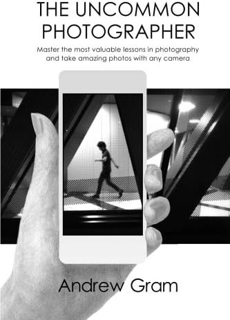 The Uncommon Photographer: Master the most valuable lessons in photography and take amazing photos with any camera