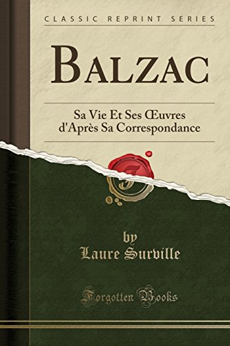 Balzac: Sa Vie Et Ses Uvres D'Apres Sa Correspondance (Classic Reprint) Balzac: Sa Vie Et Ses Uvres D'Apres Sa Correspondance (Classic Reprint)