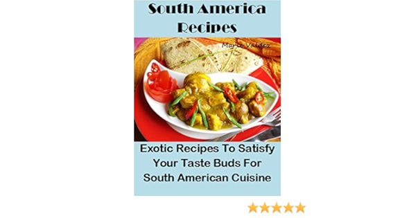 South America Recipes Exotic Recipes To Satisfy Your Taste Buds For South American Cuisine English Edition Ebook Valdez Marie Amazon De Kindle Shop