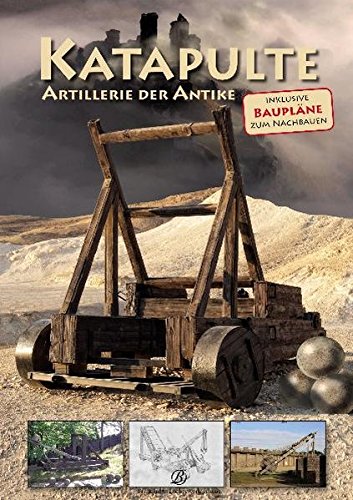 Katapulte: Artillerie der Antike Inklusive Baupläne zum Nachbauen