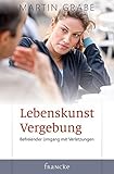 Lebenskunst Vergebung: Befreiender Umgang mit Verletzungen by Martin Grabe