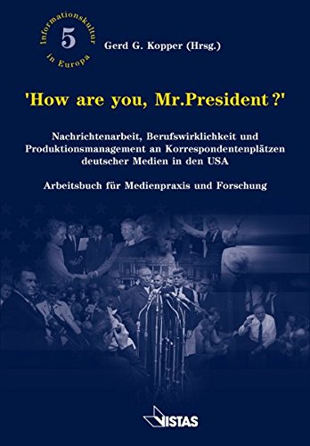 How are you, Mr. President?: Nachrichtenarbeit, Berufswirklichkeit und Produktionsmanagement an Korrespondentenplätzen deutscher Medien in den USA. ... und Forschung (Informationskultur in Europa)