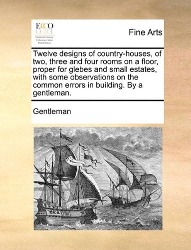 Twelve Designs of Country-Houses, of Two, Three and Four Rooms on a Floor, Proper for Glebes and Small Estates, with Some Observations on the Common Errors in Building. by a Gentleman.