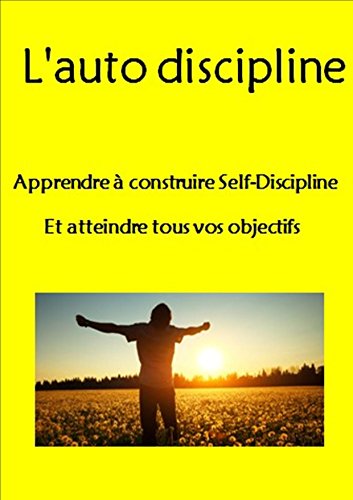 Download L'auto-discipline : Apprendre à construire Self-Discipline Et atteindre tous vos objectifs (La gestion du temps, la volonté, la force mentale, d'habitudes, ... de maîtrise de soi, d'esprit positif)