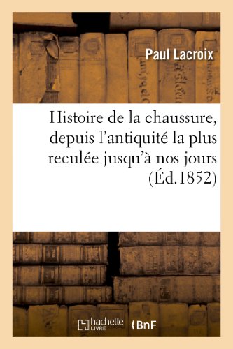 Book's Cover of Histoire de la chaussure, depuis l'antiquité la plus reculée jusqu'à nos jours: , suivie de l'histoire sérieuse et drôlatique des cordonniers et des artisans...