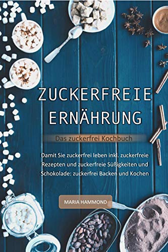 Zuckerfreie Ernährung - Das zuckerfrei Kochbuch: Damit Sie zuckerfrei leben inkl. zuckerfreie Rezepte und zuckerfreie Süßigkeiten und Schokolade: zuckerfrei Backen und Kochen