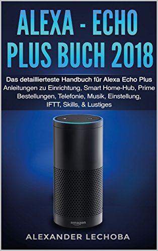 Alexa - Echo Plus Buch 2018: Das detaillierteste Handbuch für Alexa Echo Plus - Anleitungen zu Einrichtung, Smart Home-Hub, Prime Bestellungen, Telefonie, Musik, Einstellung, IFTT, Skills, & Lustiges
