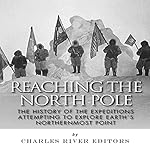 Reaching the North Pole: The History of the Expeditions Attempting to Explore Earth's Northernmost Point
