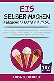 EIS SELBER MACHEN - EISCREME REZEPTE FÜR JEDEN: Die 107 besten Eisrezepte für Eismaschine und Gefrierschrank - Klassiker, Veganes Eis, Sorbets uvm. (Eis Kochbuch 1) by 