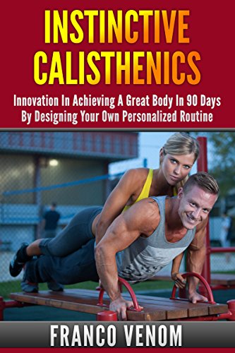 Instinctive Calisthenics: Innovation In Achieving A Great Body In 90 Days By Designing Your Own Pers