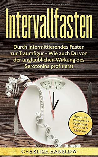 Intervallfasten: Durch intermittierendes Fasten zur Traumfigur - Wie auch Du von der unglaublichen Wirkung des Serotonins profitierst