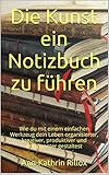 Die Kunst ein Notizbuch zu führen: Wie du mit einem einfachen Werkzeug dein Leben organisierter, kreativer, produktiver und entspannter gestaltest by 