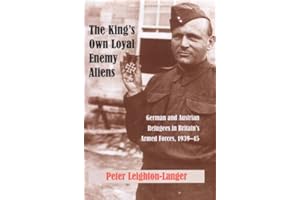 The King's Own Loyal Enemy Aliens: German And Austrian Refugees in Britain's Armed Forces, 1939-45