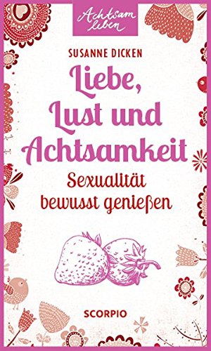 Liebe, Lust und Achtsamkeit. Sexualität bewusst genießen (Achtsam leben)