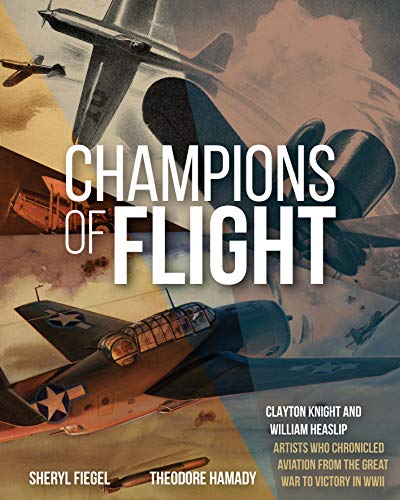 Champions of Flight: Clayton Knight and William Heaslip: Artists Who Chronicled Aviation from the Great War to Victory in WWII