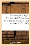 Image de Les Français à Alger. Y resteront-ils ? Question précédée d'une esquisse sur les moeurs: , les habitudes, le commerce, la religion, l'histoire et