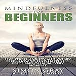 Mindfulness for Beginners: Live Stress, Anxiety, and Worry Free: How to Find Peace, Happiness and Calm in Every Moment: Bonus 90-Day Mindfulness