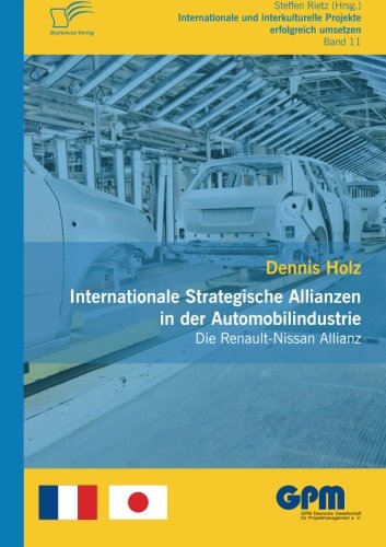Internationale Strategische Allianzen in der Automobilindustrie: Die Renault-Nissan Allianz (Internationale und Interkulturelle Projekte erfolgreich umsetzen)