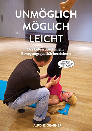 Unmöglich, möglich, leicht: Das Leben durch mehr Bewegungsqualität bereichern mit der Feldenkrais-Methode