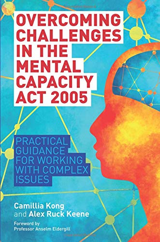 Overcoming Challenges in the Mental Capacity Act 2005: Practical Guidance for Working with Complex Issues