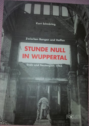 Zwischen Bangen und Hoffen. Stunde Null in Wuppertal. Ende und Neubeginn 1945