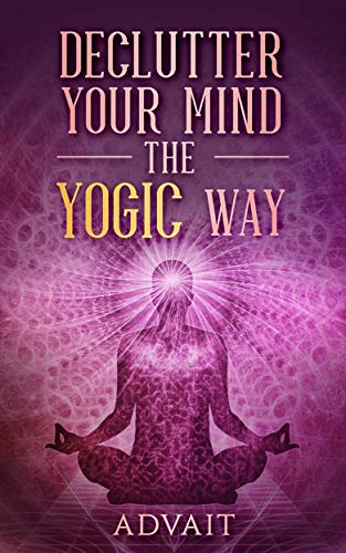 Declutter Your Mind The Yogic Way: 15 Ultimate Secrets of the Ancient Indian Seers to Eliminate Ment