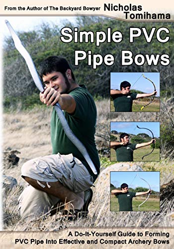 Simple PVC Pipe Bows: A Do-It-Yourself Guide to Forming PVC Pipe into Effective and Compact Archery Simple PVC Pipe Bows: A Do-It-Yourself Guide to Forming PVC Pipe into Effective and Compact Archery