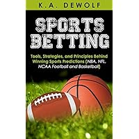 Sports Betting: Tools, Strategies, and Principles Behind Winning Sport Predictions: Sports Investing and Making Money in NBA, NFL, NCAA, Football and Basketball ... Sports Wagering, NFL Betting, NBA Betting)