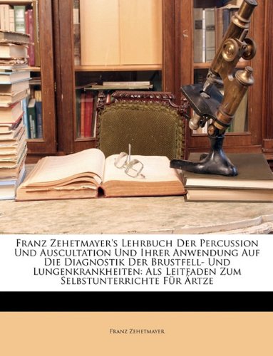 Franz Zehetmayer's Lehrbuch Der Percussion Und Auscultation Und Ihrer Anwendung Auf Die Diagnostik Der Brustfell- Und Lungenkrankheiten: Als Leitfaden Zum Selbstunterrichte Für Ärtze