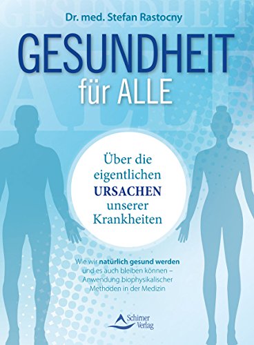 Gesundheit für alle: Über die eigentlichen Ursachen unserer Krankheiten - Wie wir natürlich gesund werden und es auch bleiben können - Anwendung biophysikalischer Methoden in der Medizin